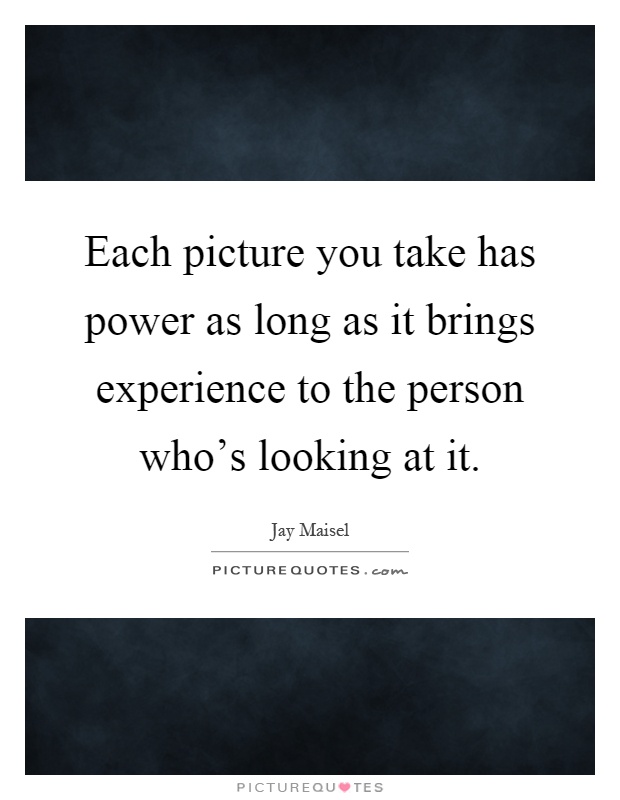 Each picture you take has power as long as it brings experience to the person who's looking at it Picture Quote #1