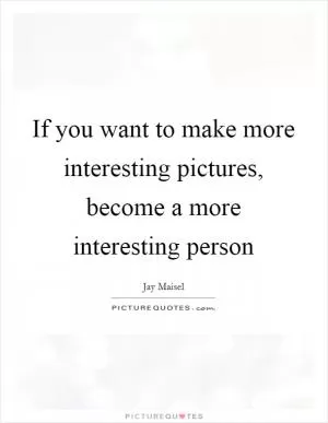If you want to make more interesting pictures, become a more interesting person Picture Quote #1