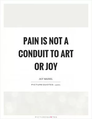 Pain is not a conduit to art or joy Picture Quote #1