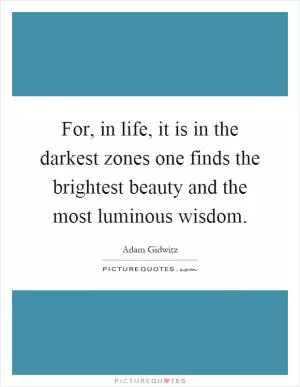 For, in life, it is in the darkest zones one finds the brightest beauty and the most luminous wisdom Picture Quote #1