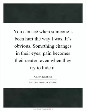 You can see when someone’s been hurt the way I was. It’s obvious. Something changes in their eyes; pain becomes their center, even when they try to hide it Picture Quote #1