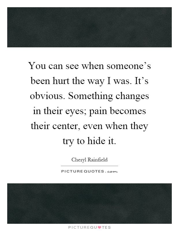 You can see when someone's been hurt the way I was. It's obvious. Something changes in their eyes; pain becomes their center, even when they try to hide it Picture Quote #1
