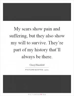 My scars show pain and suffering, but they also show my will to survive. They’re part of my history that’ll always be there Picture Quote #1