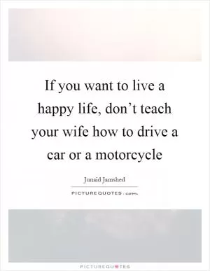 If you want to live a happy life, don’t teach your wife how to drive a car or a motorcycle Picture Quote #1