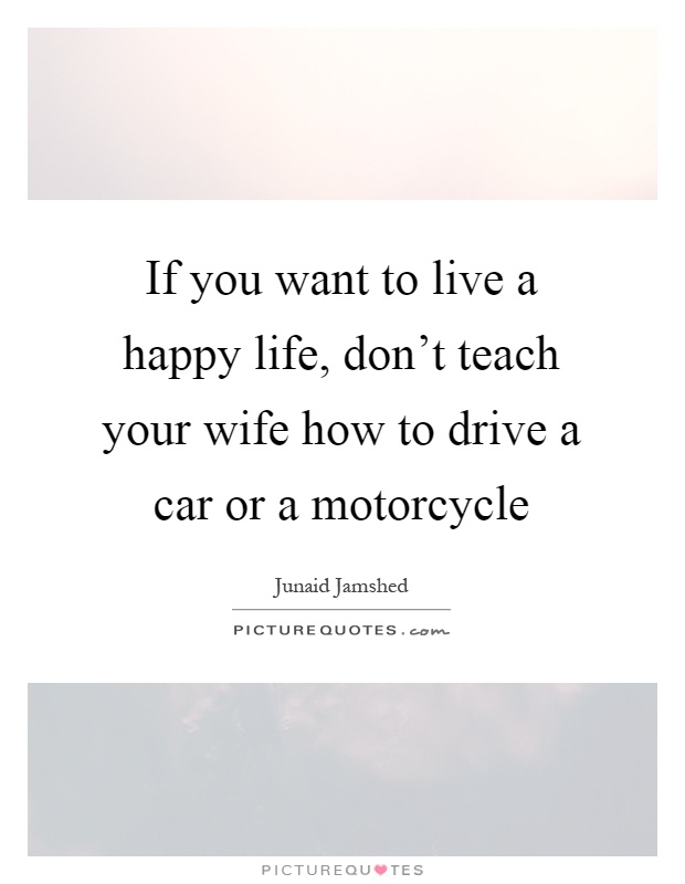 If you want to live a happy life, don't teach your wife how to drive a car or a motorcycle Picture Quote #1