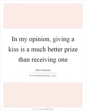 In my opinion, giving a kiss is a much better prize than receiving one Picture Quote #1