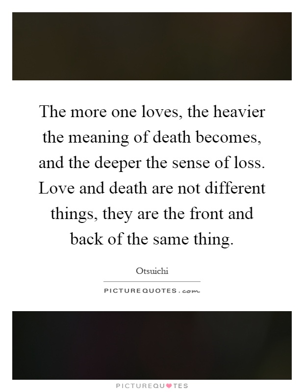 The more one loves, the heavier the meaning of death becomes, and the deeper the sense of loss. Love and death are not different things, they are the front and back of the same thing Picture Quote #1