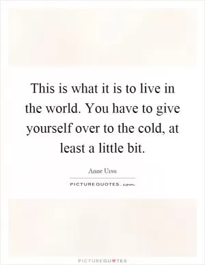 This is what it is to live in the world. You have to give yourself over to the cold, at least a little bit Picture Quote #1