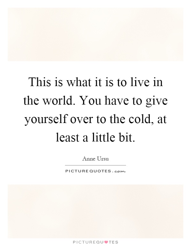 This is what it is to live in the world. You have to give yourself over to the cold, at least a little bit Picture Quote #1