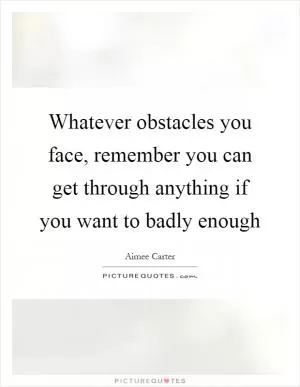 Whatever obstacles you face, remember you can get through anything if you want to badly enough Picture Quote #1