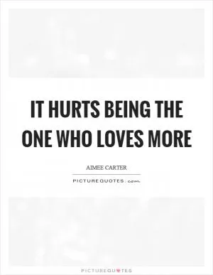 It hurts being the one who loves more Picture Quote #1