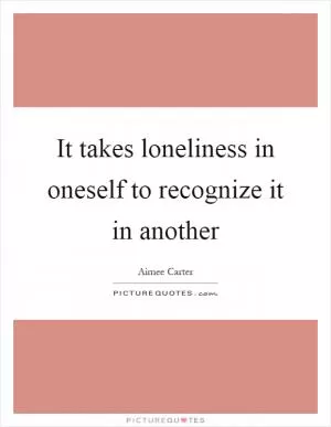 It takes loneliness in oneself to recognize it in another Picture Quote #1