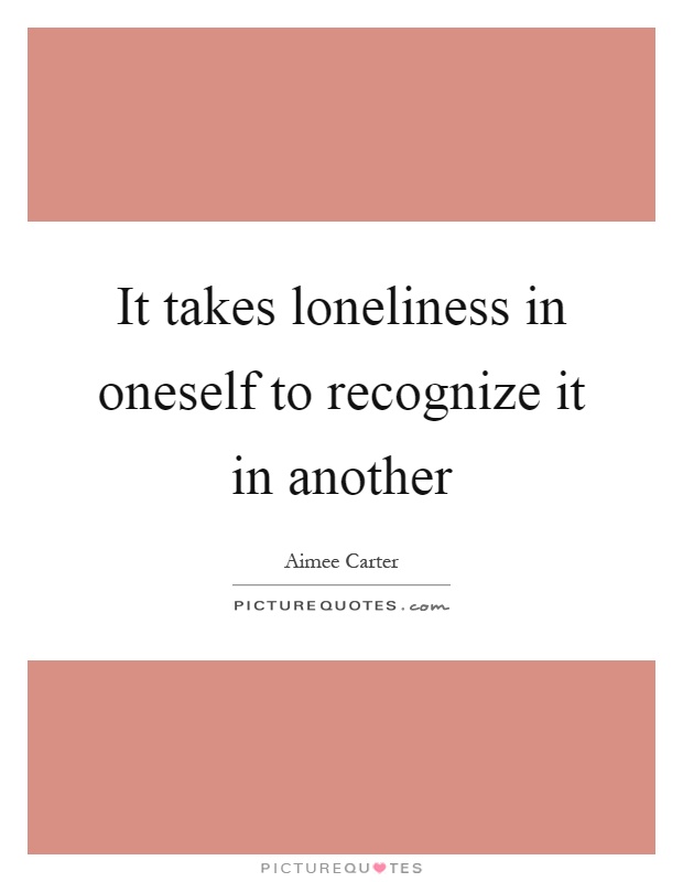 It takes loneliness in oneself to recognize it in another Picture Quote #1