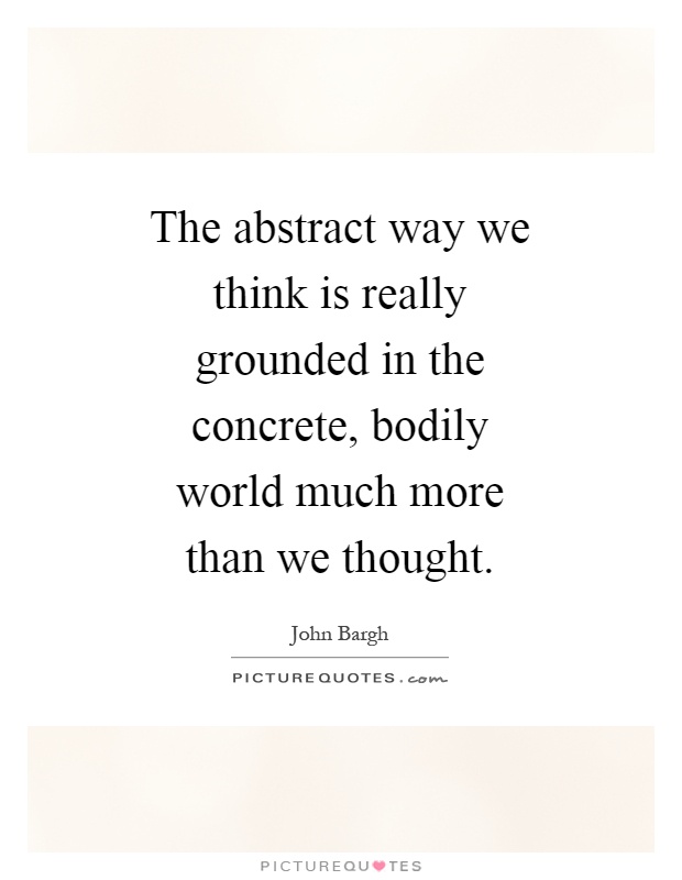 The abstract way we think is really grounded in the concrete, bodily world much more than we thought Picture Quote #1