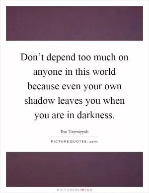 Don’t depend too much on anyone in this world because even your own shadow leaves you when you are in darkness Picture Quote #1