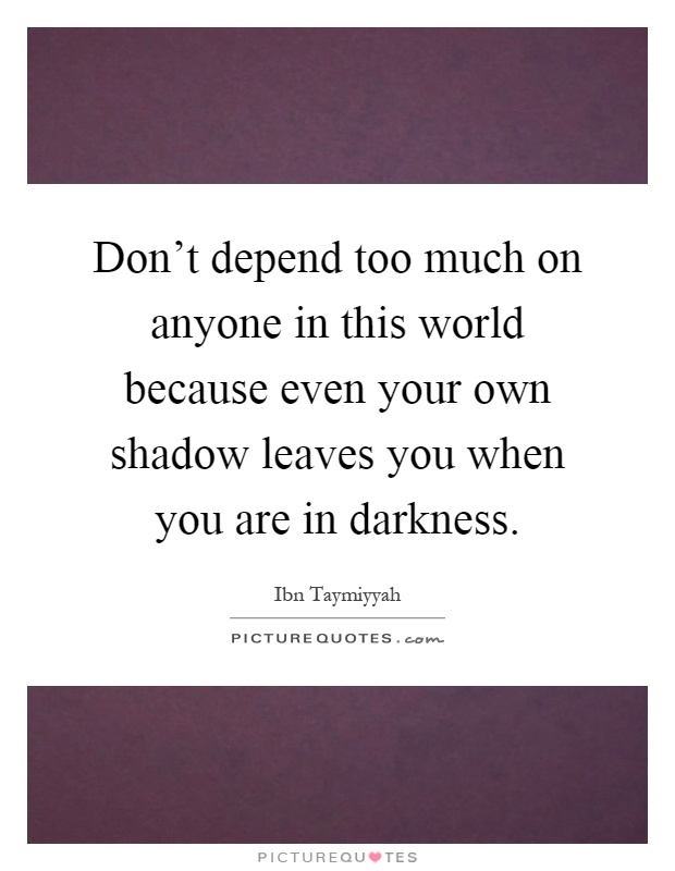 Don't depend too much on anyone in this world because even your own shadow leaves you when you are in darkness Picture Quote #1
