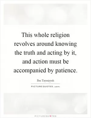 This whole religion revolves around knowing the truth and acting by it, and action must be accompanied by patience Picture Quote #1