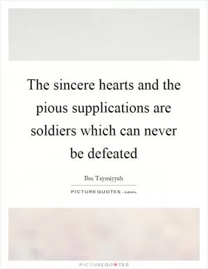 The sincere hearts and the pious supplications are soldiers which can never be defeated Picture Quote #1