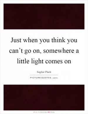 Just when you think you can’t go on, somewhere a little light comes on Picture Quote #1