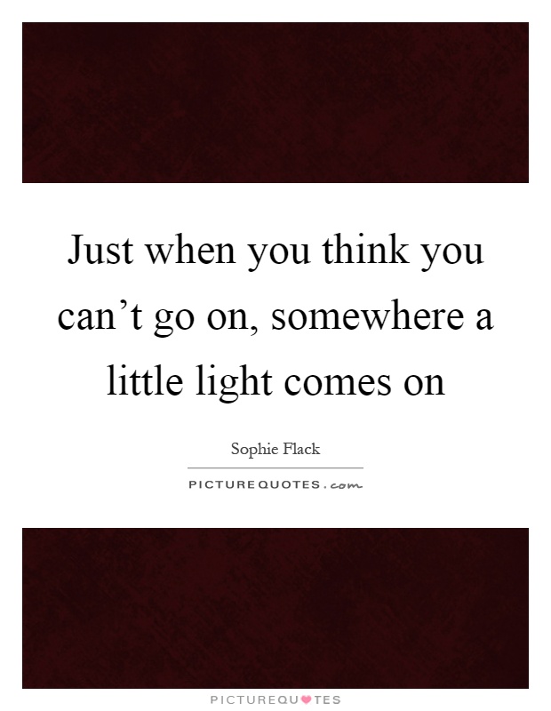Just when you think you can't go on, somewhere a little light comes on Picture Quote #1