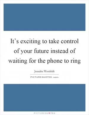 It’s exciting to take control of your future instead of waiting for the phone to ring Picture Quote #1