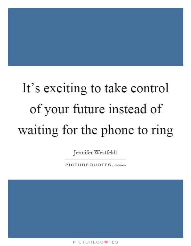 It's exciting to take control of your future instead of waiting for the phone to ring Picture Quote #1
