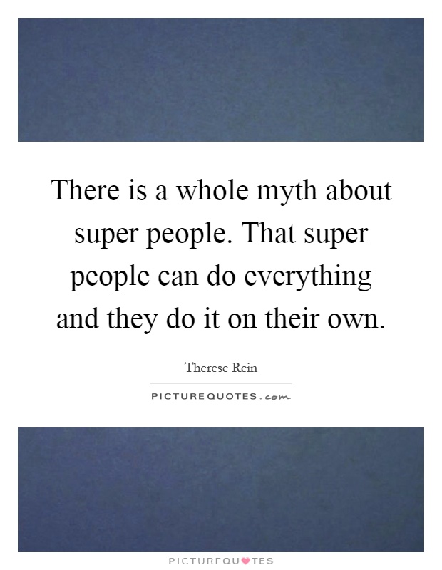 There is a whole myth about super people. That super people can do everything and they do it on their own Picture Quote #1
