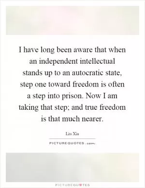 I have long been aware that when an independent intellectual stands up to an autocratic state, step one toward freedom is often a step into prison. Now I am taking that step; and true freedom is that much nearer Picture Quote #1