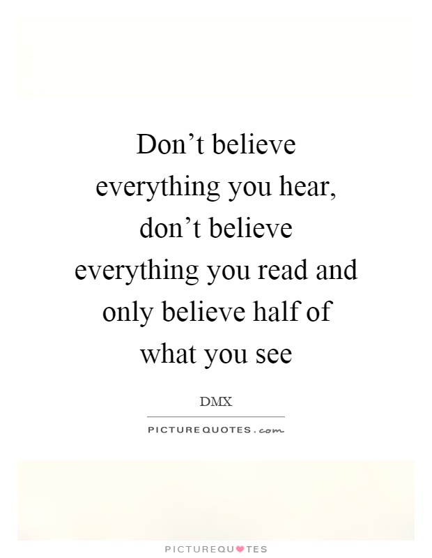 Don't believe everything you hear, don't believe everything you read and only believe half of what you see Picture Quote #1