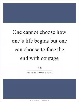 One cannot choose how one’s life begins but one can choose to face the end with courage Picture Quote #1