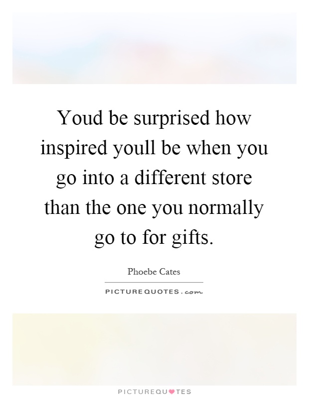 Youd be surprised how inspired youll be when you go into a different store than the one you normally go to for gifts Picture Quote #1