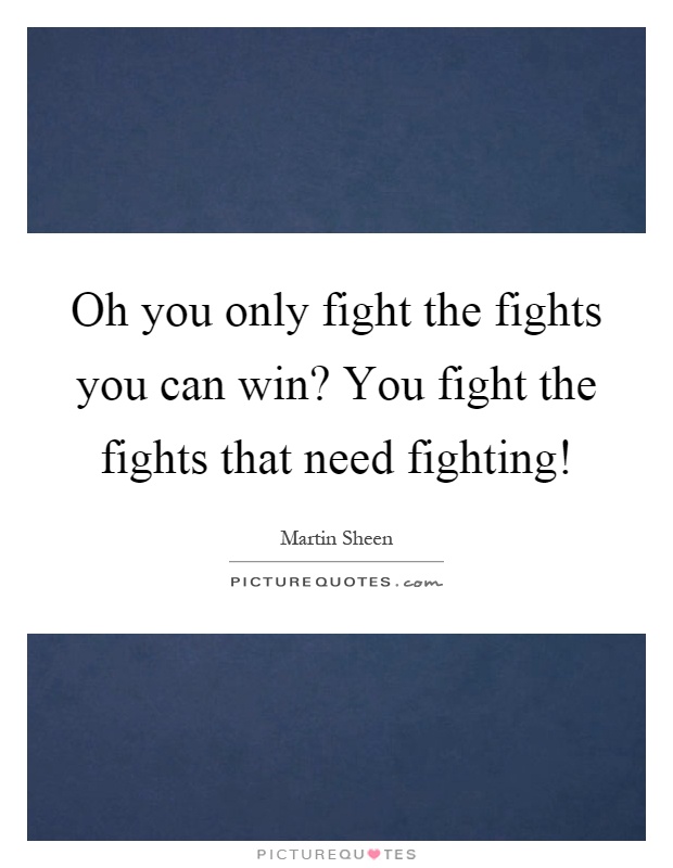 Oh you only fight the fights you can win? You fight the fights that need fighting! Picture Quote #1