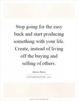 Stop going for the easy buck and start producing something with your life. Create, instead of living off the buying and selling of others Picture Quote #1