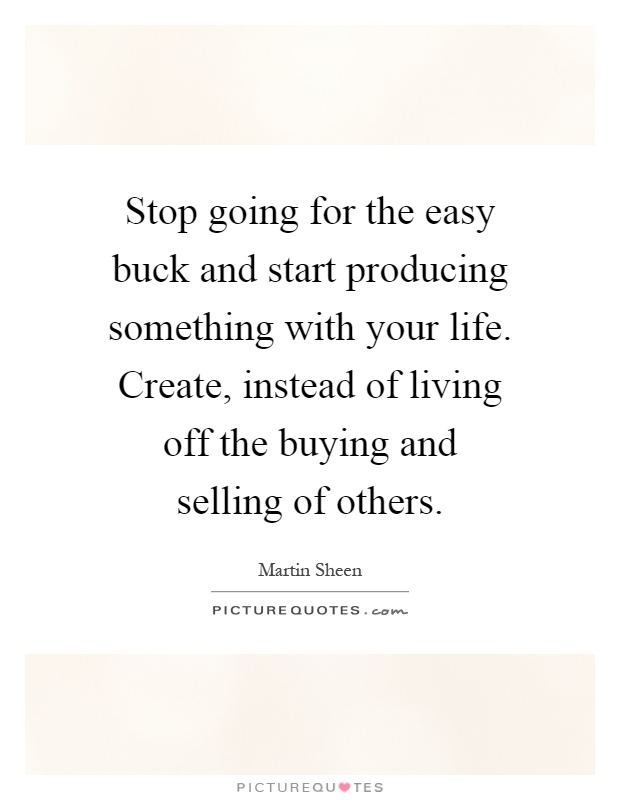 Stop going for the easy buck and start producing something with your life. Create, instead of living off the buying and selling of others Picture Quote #1