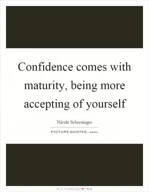 Confidence comes with maturity, being more accepting of yourself Picture Quote #1