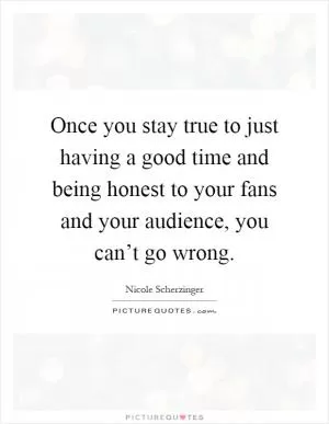 Once you stay true to just having a good time and being honest to your fans and your audience, you can’t go wrong Picture Quote #1