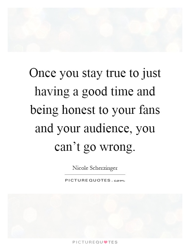 Once you stay true to just having a good time and being honest to your fans and your audience, you can't go wrong Picture Quote #1