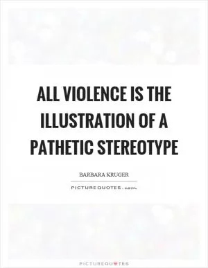All violence is the illustration of a pathetic stereotype Picture Quote #1