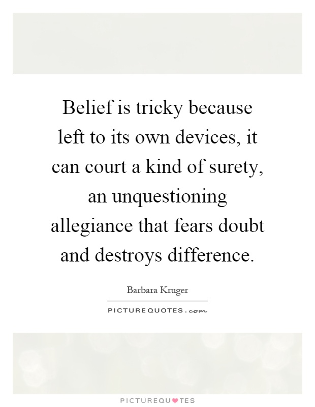 Belief is tricky because left to its own devices, it can court a kind of surety, an unquestioning allegiance that fears doubt and destroys difference Picture Quote #1