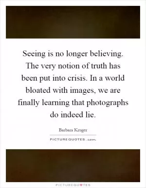 Seeing is no longer believing. The very notion of truth has been put into crisis. In a world bloated with images, we are finally learning that photographs do indeed lie Picture Quote #1
