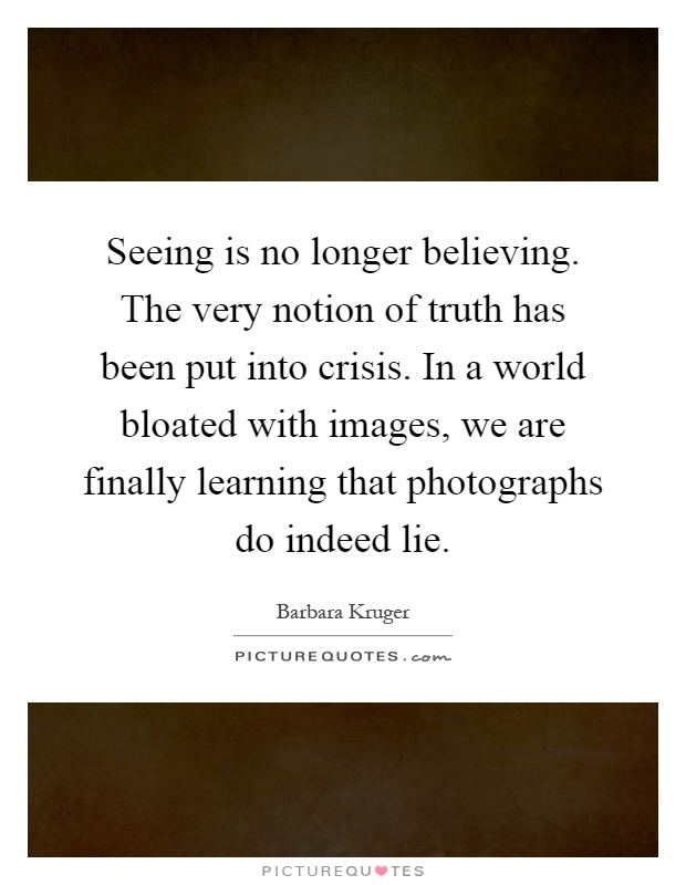 Seeing is no longer believing. The very notion of truth has been put into crisis. In a world bloated with images, we are finally learning that photographs do indeed lie Picture Quote #1