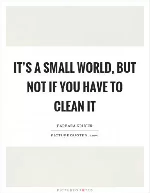 It’s a small world, but not if you have to clean it Picture Quote #1