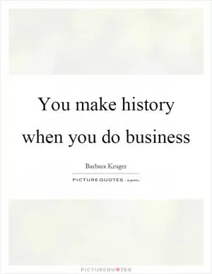 You make history when you do business Picture Quote #1