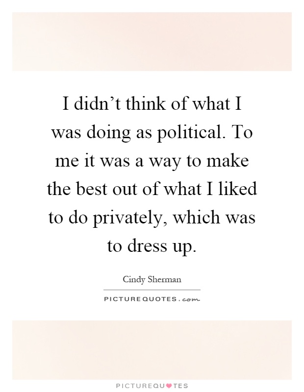 I didn't think of what I was doing as political. To me it was a way to make the best out of what I liked to do privately, which was to dress up Picture Quote #1