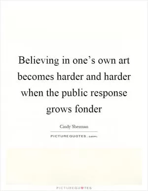 Believing in one’s own art becomes harder and harder when the public response grows fonder Picture Quote #1