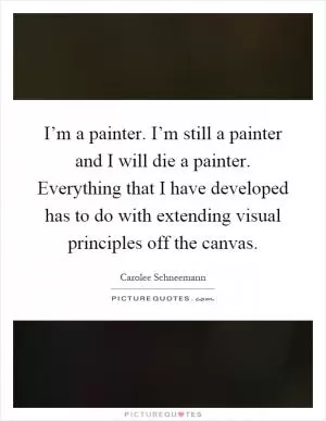 I’m a painter. I’m still a painter and I will die a painter. Everything that I have developed has to do with extending visual principles off the canvas Picture Quote #1