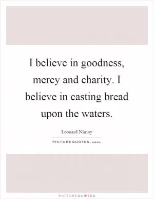 I believe in goodness, mercy and charity. I believe in casting bread upon the waters Picture Quote #1