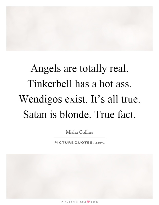 Angels are totally real. Tinkerbell has a hot ass. Wendigos exist. It's all true. Satan is blonde. True fact Picture Quote #1