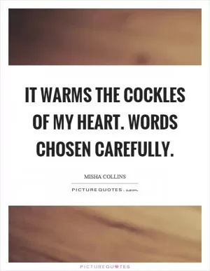 It warms the cockles of my heart. Words chosen carefully Picture Quote #1