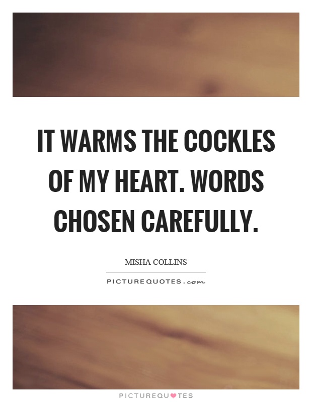 It warms the cockles of my heart. Words chosen carefully Picture Quote #1